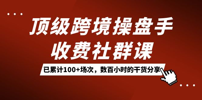 顶级跨境操盘手收费社群课：已累计100+场次，数百小时的干货分享！-CAA8.COM网创项目网