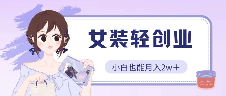 女装轻创业，小白也能月入2w＋，保姆式教学-CAA8.COM网创项目网