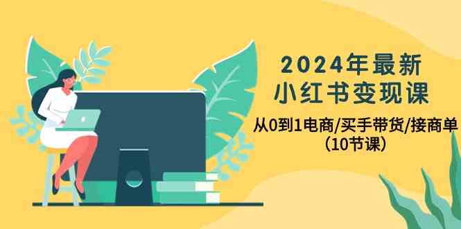 2024年最新小红书变现课，从0到1电商/买手带货/接商单（10节课）-CAA8.COM网创项目网