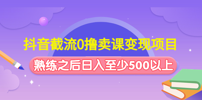 抖音截流0撸卖课变现项目：这个玩法熟练之后日入至少500以上-CAA8.COM网创项目网