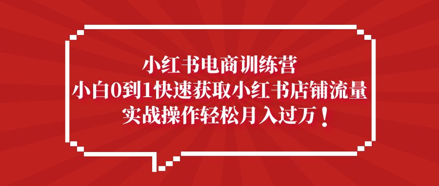 小红书电商训练营，小白0到1快速获取小红书店铺流量，实战操作月入过万-CAA8.COM网创项目网