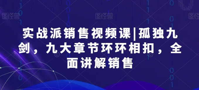 实战派销售视频课|孤独九剑，九大章节环环相扣，全面讲解销售-CAA8.COM网创项目网