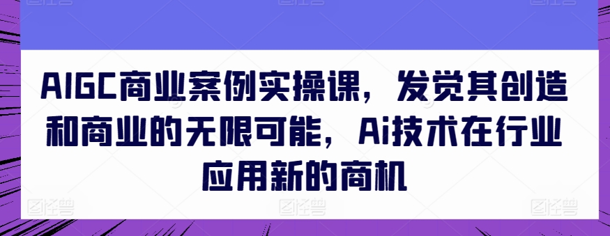 AIGC商业案例实操课，发觉其创造和商业的无限可能，Ai技术在行业应用新的商机-CAA8.COM网创项目网