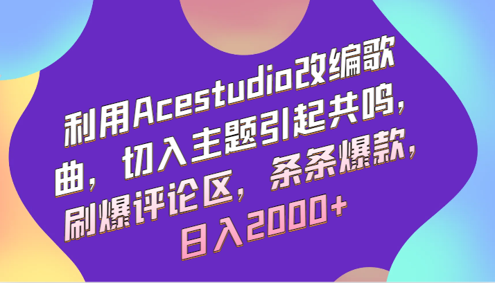 利用Acestudio改编歌曲，切入主题引起共鸣，刷爆评论区，条条爆款，日入2000+-CAA8.COM网创项目网