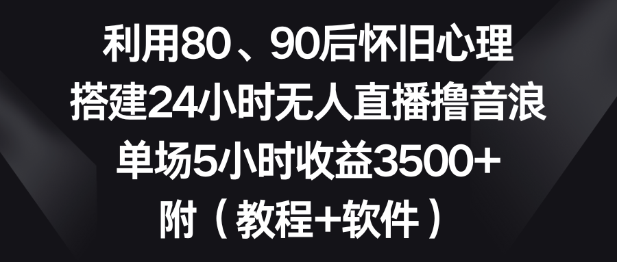 利用80、90后怀旧心理，搭建24小时无人直播撸音浪，单场5小时收益3500+…-CAA8.COM网创项目网