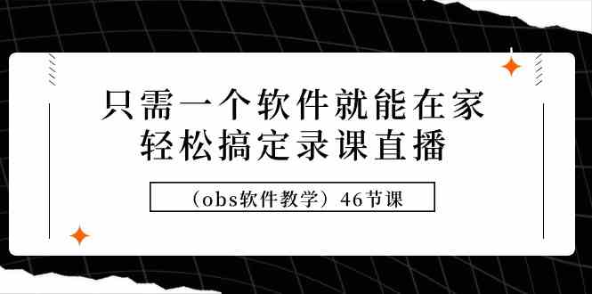 （9336期）只需一个软件就能在家轻松搞定录课直播（obs软件教学）46节课-CAA8.COM网创项目网