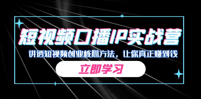 某收费培训：短视频口播IP实战营，讲透短视频创业核心方法，让你真正赚到钱-CAA8.COM网创项目网