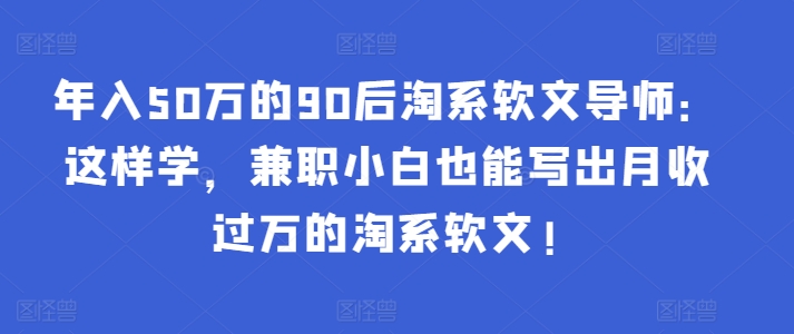 年入50万的90后淘系软文导师：这样学，兼职小白也能写出月收过万的淘系软文!-CAA8.COM网创项目网