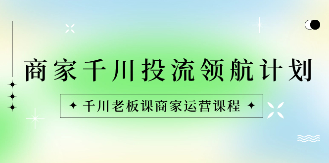 商家-千川投流 领航计划：千川老板课商家运营课程-CAA8.COM网创项目网