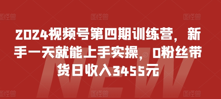 2024视频号第四期训练营，新手一天就能上手实操，0粉丝带货日收入3455元-CAA8.COM网创项目网