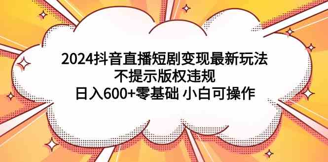 （9305期）2024抖音直播短剧变现最新玩法，不提示版权违规 日入600+零基础 小白可操作-CAA8.COM网创项目网