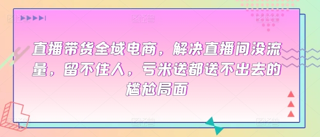 直播带货全域电商，解决直播间没流量，留不住人，亏米送都送不出去的尴尬局面-CAA8.COM网创项目网