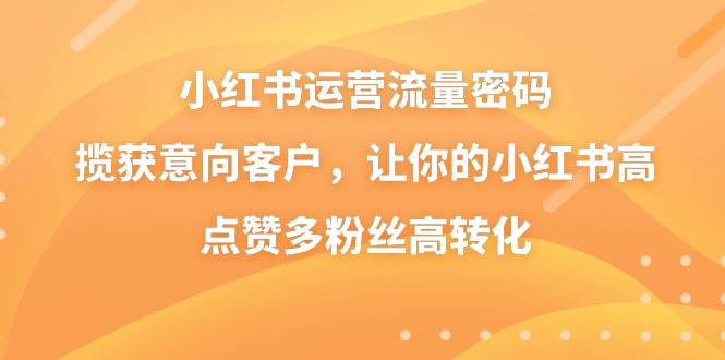 小红书运营流量密码，揽获意向客户，让你的小红书高点赞多粉丝高转化-CAA8.COM网创项目网