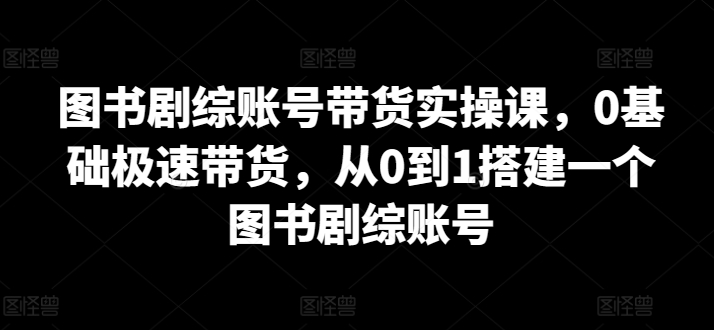 图书剧综账号带货实操课，0基础极速带货，从0到1搭建一个图书剧综账号-CAA8.COM网创项目网