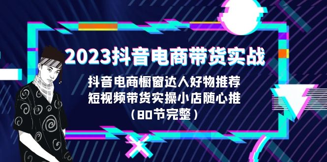 2023抖音电商带货实战，橱窗达人好物推荐，实操小店随心推（80节完整）-CAA8.COM网创项目网