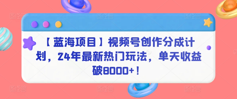 【蓝海项目】视频号创作分成计划，24年最新热门玩法，单天收益破8000+！-CAA8.COM网创项目网