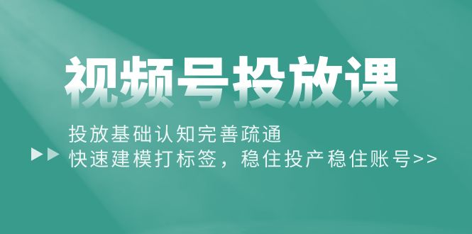 （10205期）视频号投放课：投放基础认知完善疏通，快速建模打标签，稳住投产稳住账号-CAA8.COM网创项目网