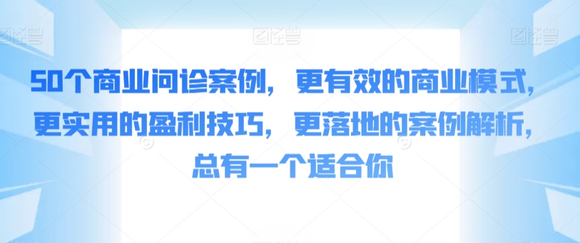 50个商业问诊案例，更有效的商业模式，更实用的盈利技巧，更落地的案例解析，总有一个适合你-CAA8.COM网创项目网