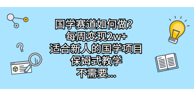 国学赛道如何做？每周变现2w+，适合新人的国学项目，保姆式教学，不需要…-CAA8.COM网创项目网