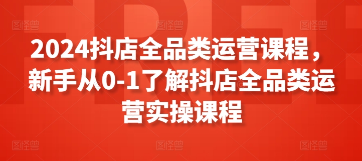 2024抖店全品类运营课程，新手从0-1了解抖店全品类运营实操课程-CAA8.COM网创项目网