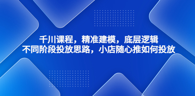 千川课程，精准建模，底层逻辑，不同阶段投放思路，小店随心推如何投放-CAA8.COM网创项目网