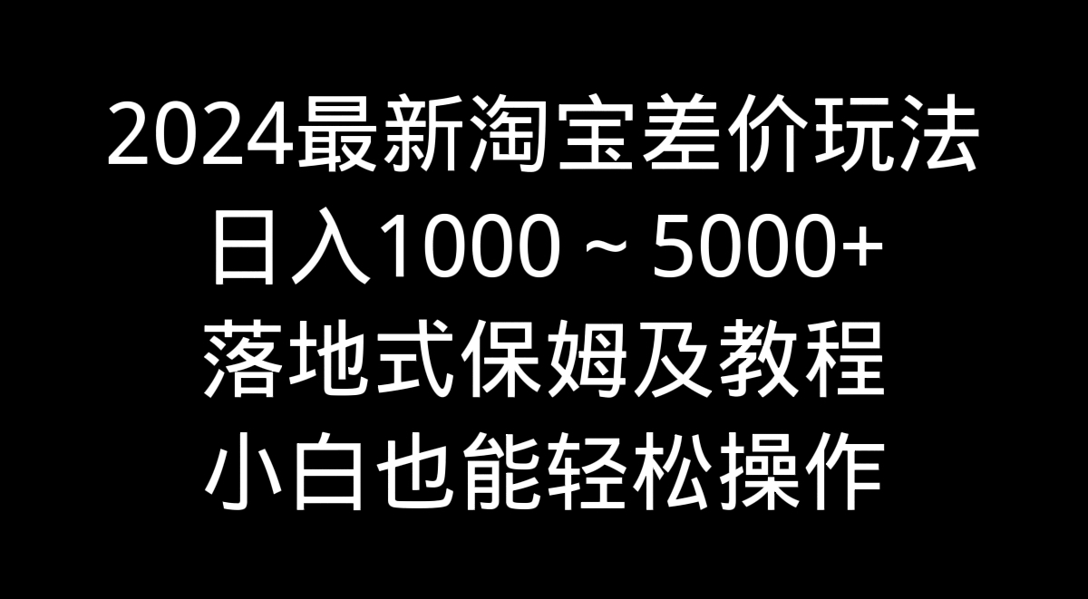 2024最新淘宝差价玩法，日入1000～5000+落地式保姆及教程 小白也能轻松操作-CAA8.COM网创项目网