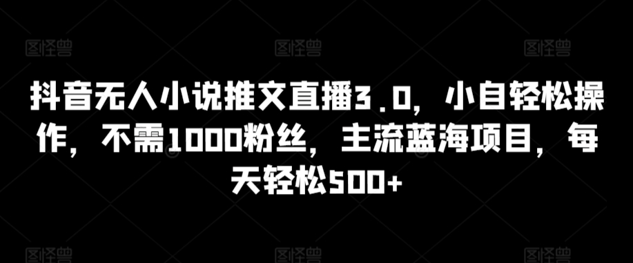 抖音无人小说推文直播3.0，小自轻松操作，不需1000粉丝，主流蓝海项目，每天轻松500+-CAA8.COM网创项目网