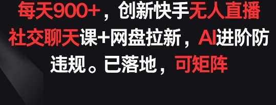 每天900+，创新快手无人直播社交聊天课+网盘拉新，AI进阶防违规 已落地 可矩阵-CAA8.COM网创项目网