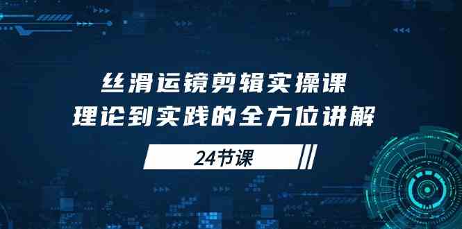 （10125期）丝滑运镜剪辑实操课，理论到实践的全方位讲解（24节课）-CAA8.COM网创项目网