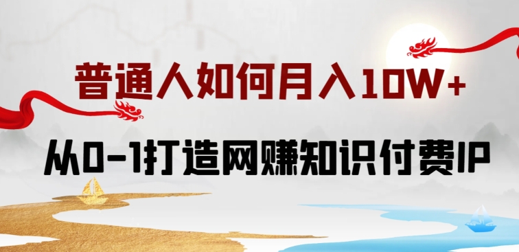 普通人如何打造知识付费IP月入10W+，从0-1打造网赚知识付费IP，小白喂饭级教程-CAA8.COM网创项目网