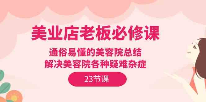 美业店老板必修课：通俗易懂的美容院总结，解决美容院各种疑难杂症（23节）-CAA8.COM网创项目网