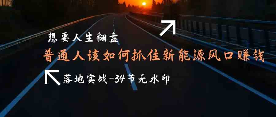 （9499期）想要人生翻盘，普通人如何抓住新能源风口赚钱，落地实战案例课-34节无水印-CAA8.COM网创项目网