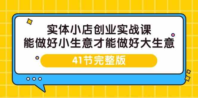 （9574期）实体小店创业实战课，能做好小生意才能做好大生意-41节完整版-CAA8.COM网创项目网