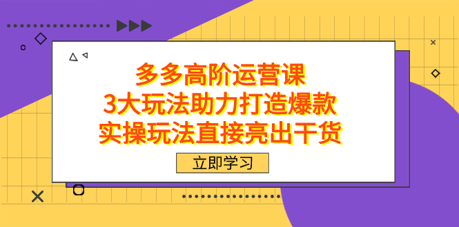 拼多多高阶·运营课，3大玩法助力打造爆款，实操玩法直接亮出干货-CAA8.COM网创项目网