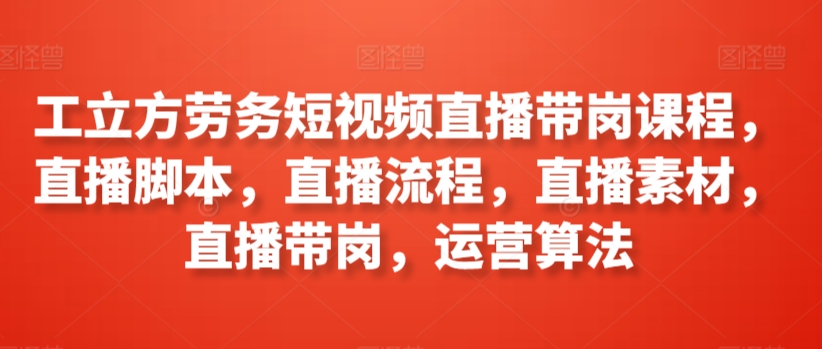 工立方劳务短视频直播带岗课程，直播脚本，直播流程，直播素材，直播带岗，运营算法-CAA8.COM网创项目网