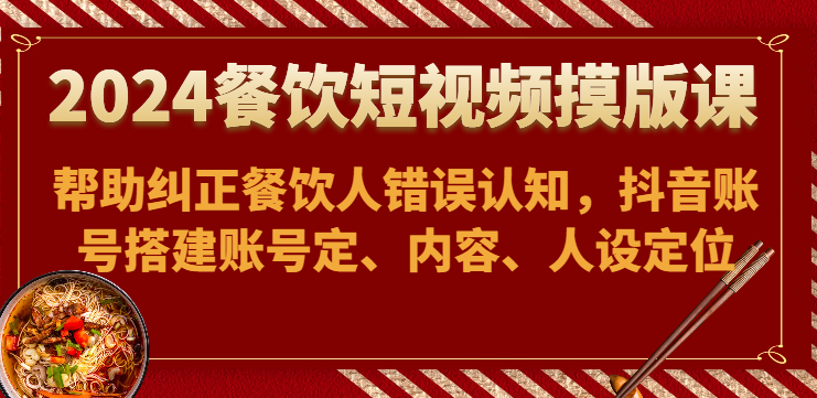 2024餐饮短视频摸版课-帮助纠正餐饮人错误认知，抖音账号搭建账号定、内容、人设定位-CAA8.COM网创项目网