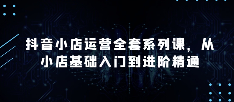 抖音小店运营全套系列课，全新升级，从小店基础入门到进阶精通，系统掌握月销百万小店的核心秘密-CAA8.COM网创项目网