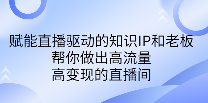 某付费课-赋能直播驱动的知识IP和老板，帮你做出高流量、高变现的直播间-CAA8.COM网创项目网