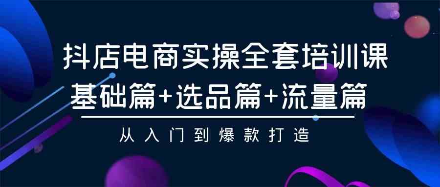 （9604期）抖店电商实操全套培训课：基础篇+选品篇+流量篇，从入门到爆款打造-CAA8.COM网创项目网