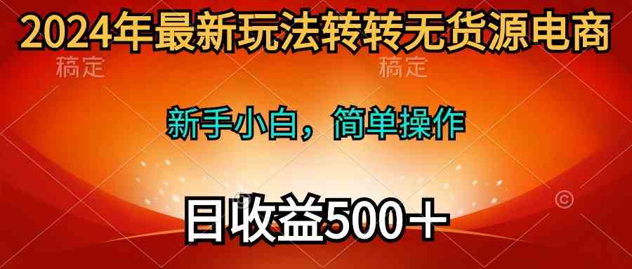 （10003期）2024年最新玩法转转无货源电商，新手小白 简单操作，长期稳定 日收入500＋-CAA8.COM网创项目网