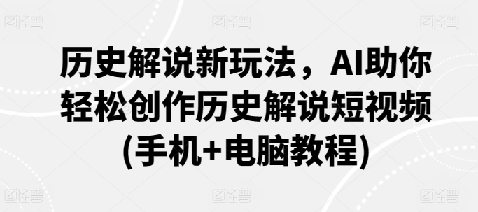 历史解说新玩法，AI助你轻松创作历史解说短视频(手机+电脑教程)-CAA8.COM网创项目网