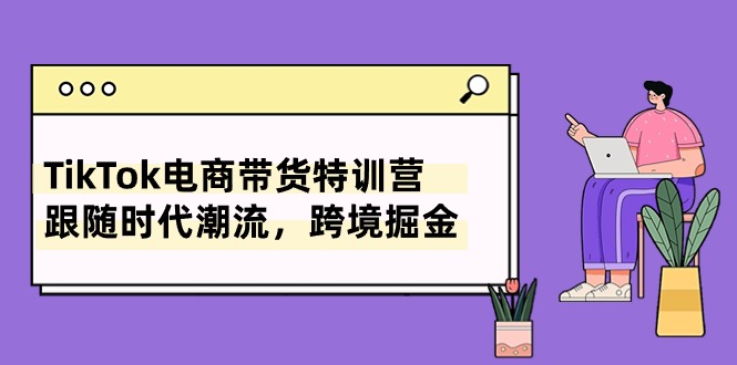 （10730期）TikTok电商带货特训营，跟随时代潮流，跨境掘金（8节课）-CAA8.COM网创项目网