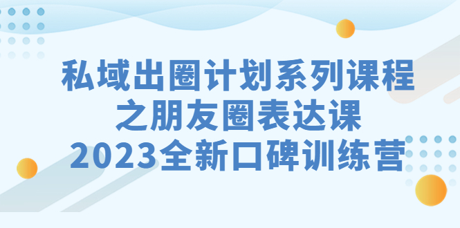 私域-出圈计划系列课程之朋友圈-表达课，2023全新口碑训练营-CAA8.COM网创项目网