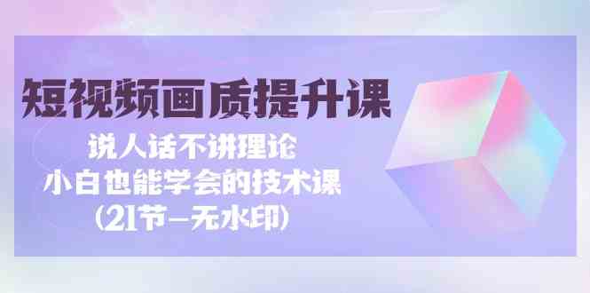 短视频画质提升课，说人话不讲理论，小白也能学会的技术课(无水印)-CAA8.COM网创项目网