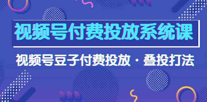 （10111期）视频号付费投放系统课，视频号豆子付费投放·叠投打法（高清视频课）-CAA8.COM网创项目网