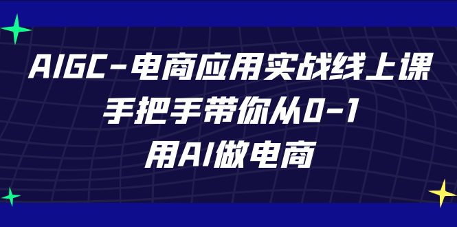 AIGC-电商应用实战线上课，手把手带你从0-1，用AI做电商-CAA8.COM网创项目网