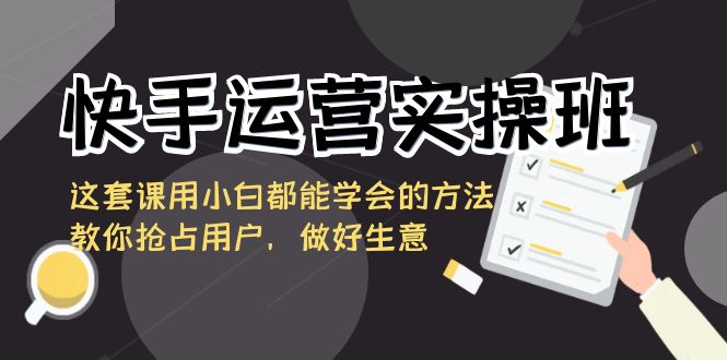 快手运营实操班，这套课用小白都能学会的方法教你抢占用户，做好生意-CAA8.COM网创项目网