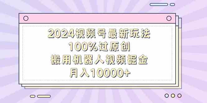 （9151期）2024视频号最新玩法，100%过原创，搬用机器人视频掘金，月入10000+-CAA8.COM网创项目网