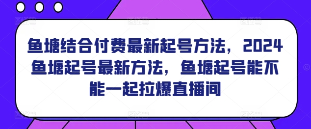 鱼塘结合付费最新起号方法，​2024鱼塘起号最新方法，鱼塘起号能不能一起拉爆直播间-CAA8.COM网创项目网