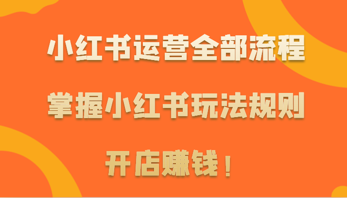 小红书运营全部流程，掌握小红书玩法规则，开店赚钱！-CAA8.COM网创项目网